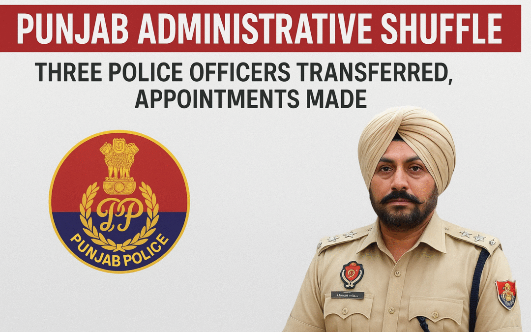 पंजाब में प्रशासनिक फेरबदल: तीन पुलिस अधिकारियों के तबादले और नई नियुक्तियां