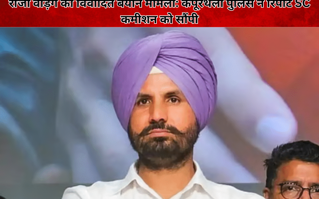 राजा वड़िंग का विवादित बयान फिर सुर्खियों में, कपूरथला पुलिस ने रिपोर्ट SC कमीशन को सौंपी