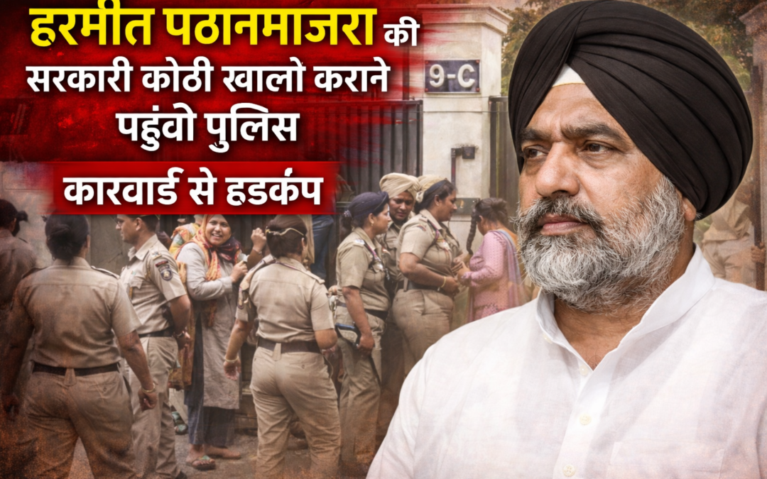 सनौर विधायक हरमीत पठानमाजरा की सरकारी कोठी खाली कराने पहुंची पुलिस, कार्रवाई से मचा हड़कंप