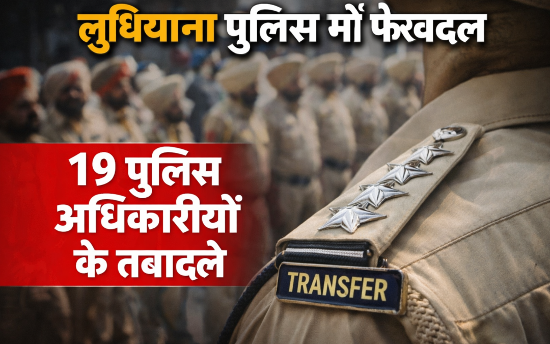लुधियाना पुलिस में बड़ा फेरबदल, 19 पुलिस अधिकारियों के तबादले
