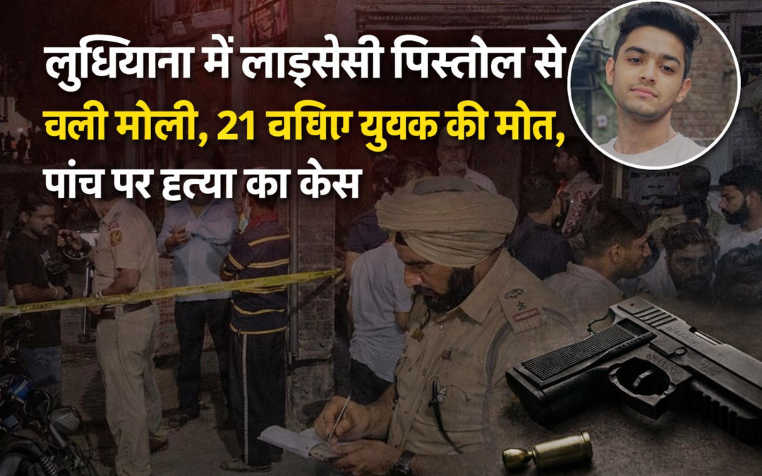 लुधियाना में लाइसेंसी पिस्तौल से चली गोली, 21 वर्षीय युवक की मौत, पांच पर हत्या का केस
