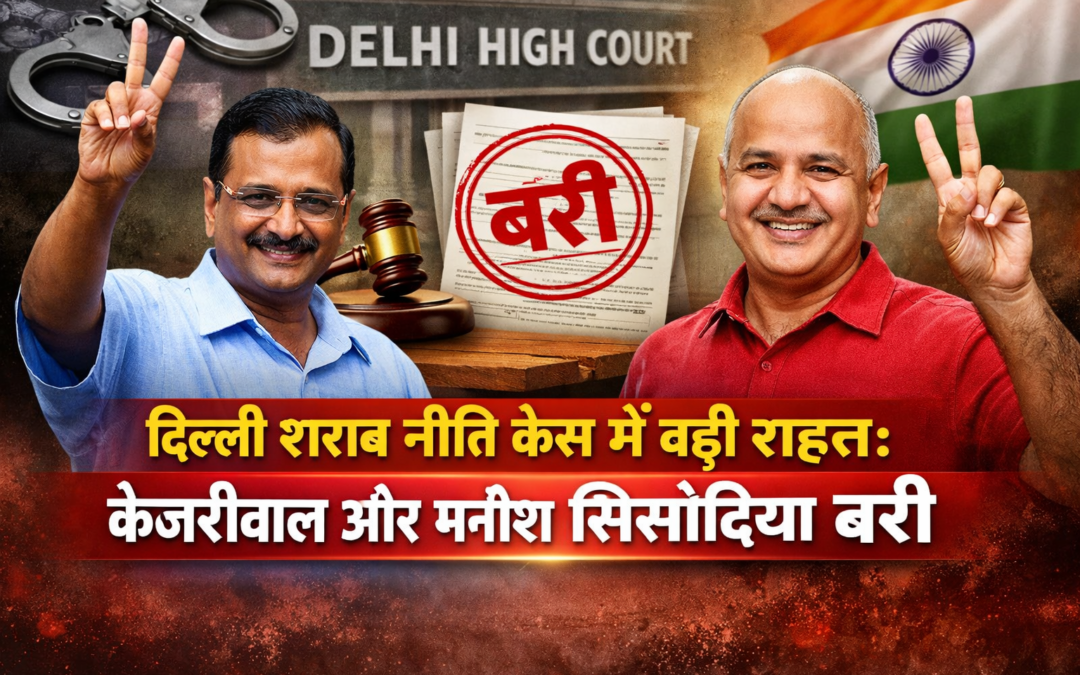 दिल्ली की सियासत में बड़ा मोड़: शराब नीति केस से केजरीवाल और सिसोदिया बरी