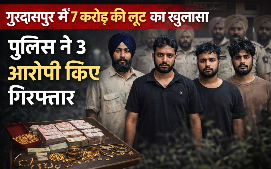 गुरदासपुर में 7 करोड़ की लूट का मामला: पुलिस ने 3 आरोपी किए गिरफ्तार