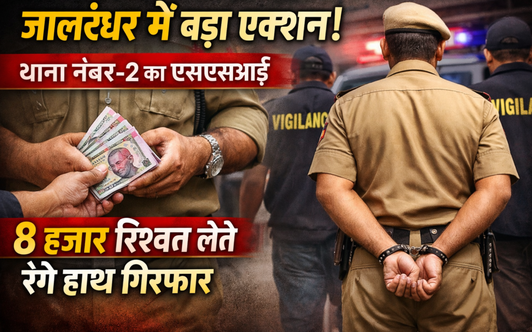 जालंधर में विजिलेंस का बड़ा एक्शन: एसएसआई 8 हजार रुपये रिश्वत लेते रंगे हाथ गिरफ्तार