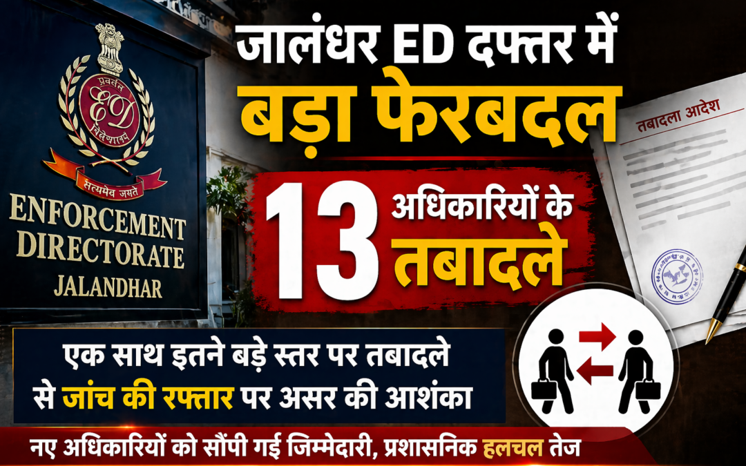 जालंधर ED दफ्तर में बड़ा फेरबदल, एक साथ 13 अधिकारियों के तबादले