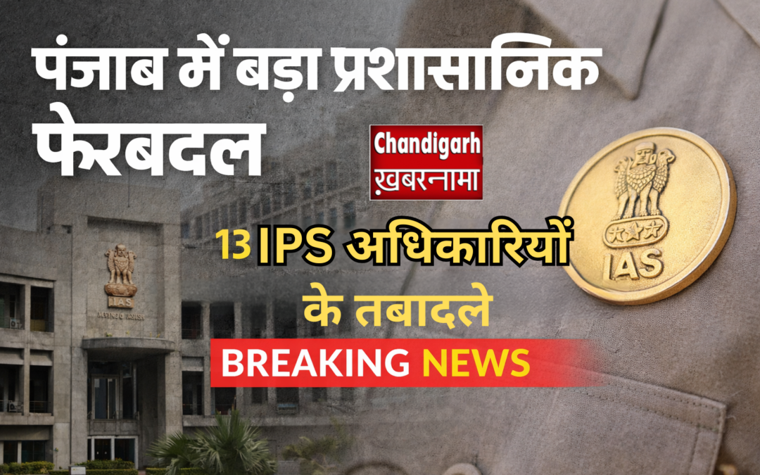 पंजाब में बड़ा प्रशासनिक फेरबदल: 13 जिलों के DC सहित कई IAS अधिकारियों के तबादले