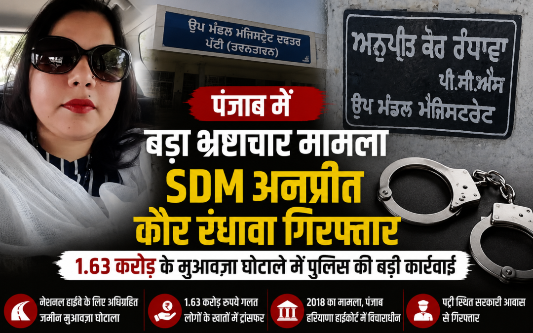 पंजाब में बड़ा भ्रष्टाचार मामला: SDM अनुप्रीत कौर रंधावा गिरफ्तार, 1.63 करोड़ के मुआवजा घोटाले में कार्रवाई