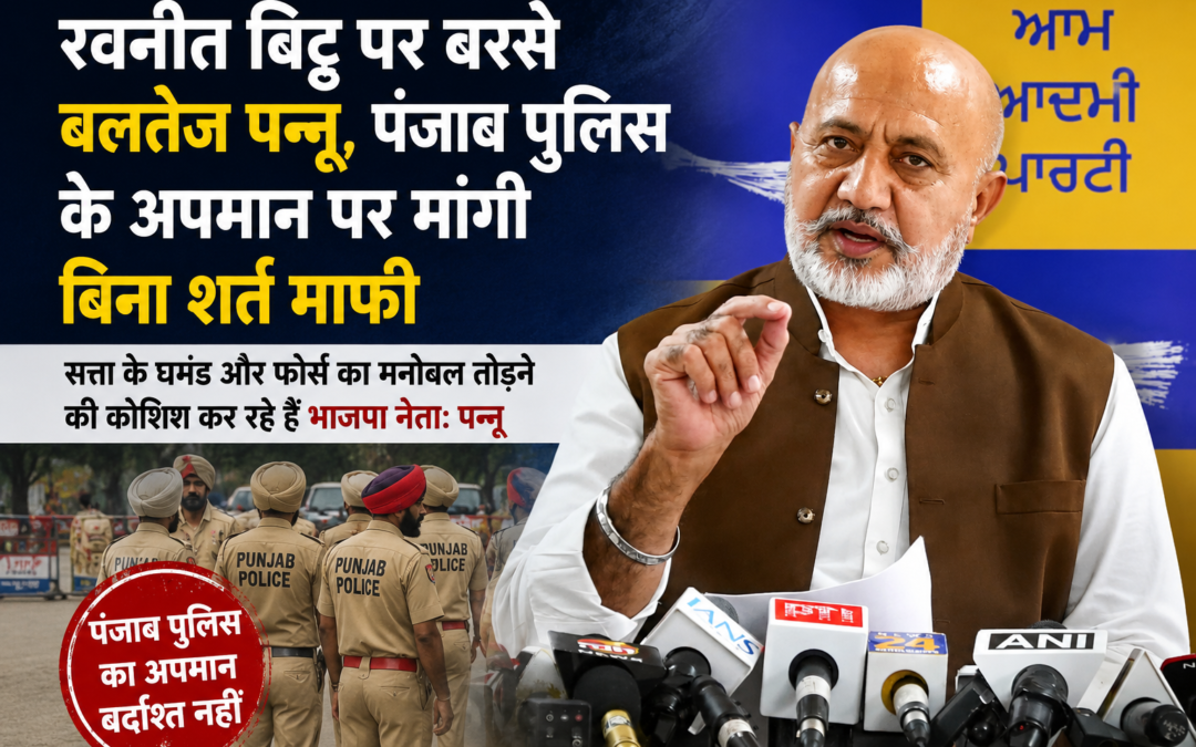 पंजाब पुलिस के साथ रवनीत बिट्टू का व्यवहार सत्ता के घमंड को दर्शाता है: बलतेज पन्नू