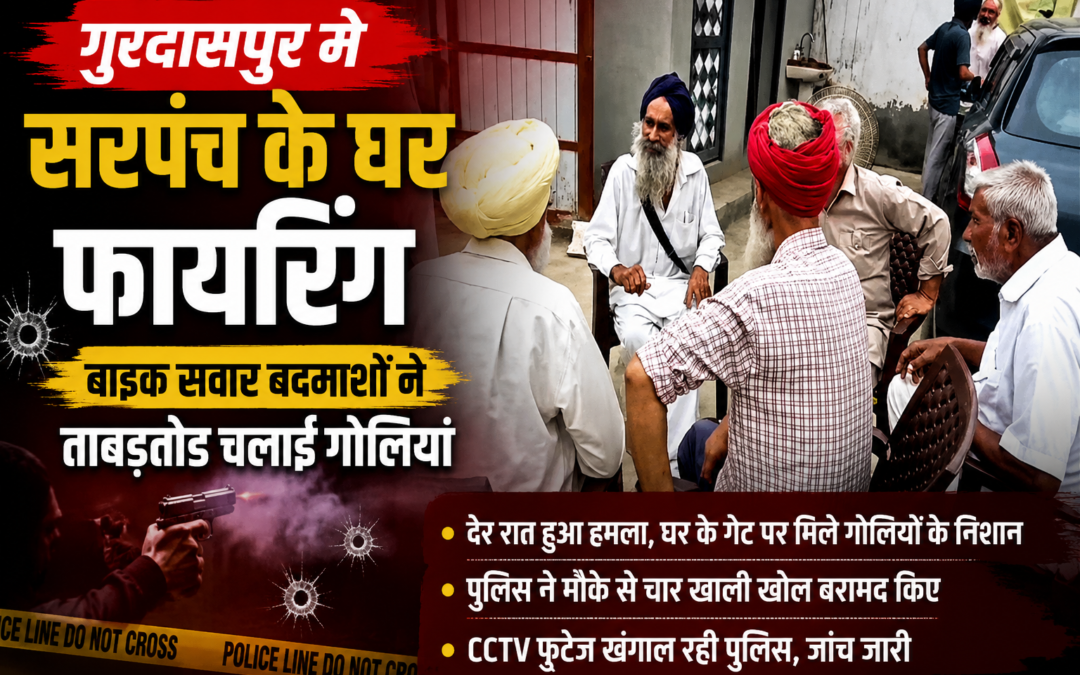 गुरदासपुर में सरपंच के घर ताबड़तोड़ फायरिंग, देर रात बाइक सवार बदमाशों ने बरसाईं गोलियां