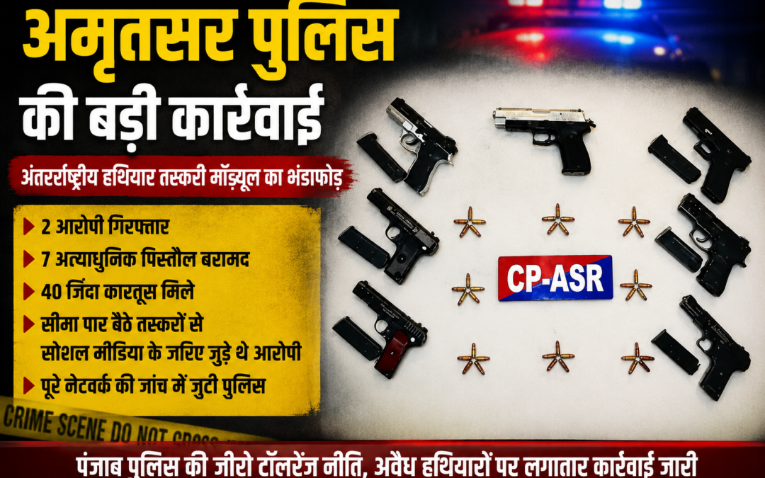 अमृतसर पुलिस का बड़ा एक्शन: अंतरराष्ट्रीय हथियार तस्करी मॉड्यूल का भंडाफोड़