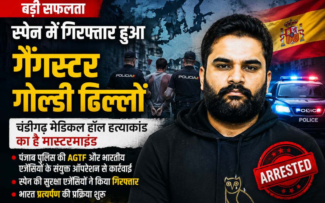 स्पेन में दबोचा गया गैंगस्टर गोल्डी ढिल्लों, पंजाब पुलिस और भारतीय एजेंसियों के ऑपरेशन से मिली बड़ी सफलता